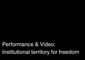 Performance & Video: Institutional Territory for freedom